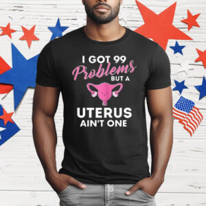 I Got 99 Problems But A Uterus Ain’t One T-Shirt