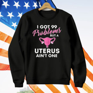 I Got 99 Problems But A Uterus Ain’t One T-Shirt
