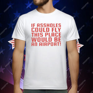 If Assholes Could Fly This Place Would Be An Airport T-Shirt