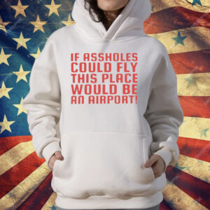 If Assholes Could Fly This Place Would Be An Airport T-Shirt