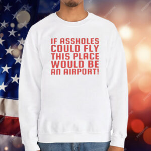 If Assholes Could Fly This Place Would Be An Airport T-Shirt