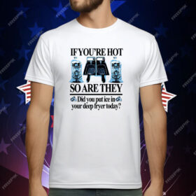 If You’re Hot So Are They Did You Put Ice In Your Deep Fryer Today Deep Fried T-Shirt