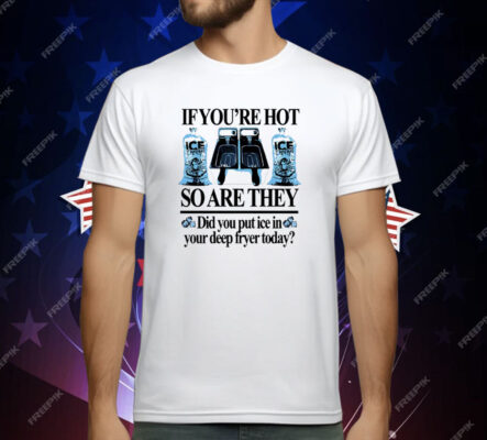 If You’re Hot So Are They Did You Put Ice In Your Deep Fryer Today Deep Fried T-Shirt