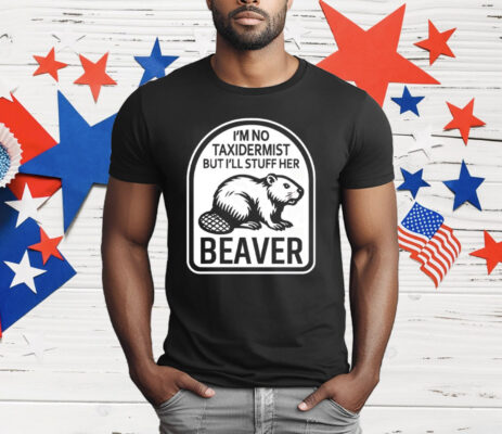 I’m No Taxidermist But I’ll Stuff Her Beaver T-Shirt