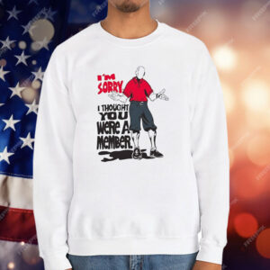 I’m Sorry I Thought You We’re A Member T-Shirt