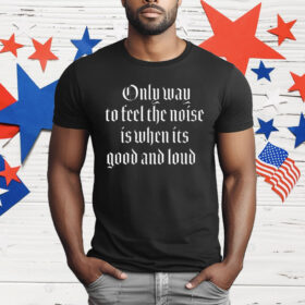 Only Way To Feel The Noise Good And Loud T-Shirt