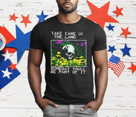 Take Care Of The Land Someday You’ll Be Part Of It T-Shirt