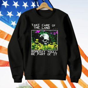Take Care Of The Land Someday You’ll Be Part Of It T-Shirt