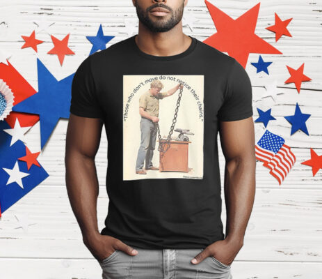 Those Who Don’t Move Do Not Notice Their Chains T-Shirt