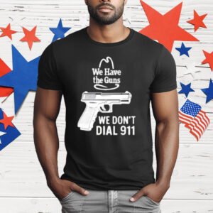 We Have The Guns We Dont Dial 911 T-Shirt