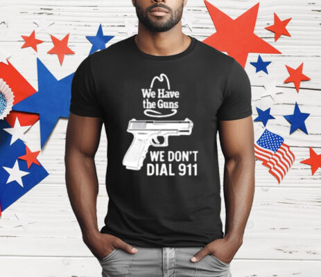 We Have The Guns We Dont Dial 911 T-Shirt