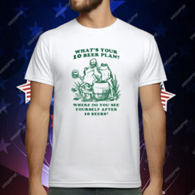 What's Your 10 Beer Plan Where Do You See Yourself After 10 Beers T-Shirt