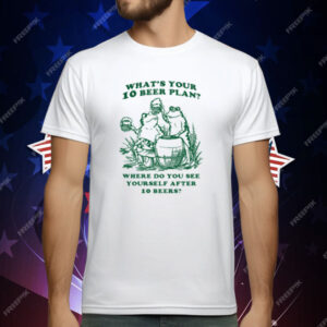 What's Your 10 Beer Plan Where Do You See Yourself After 10 Beers T-Shirt