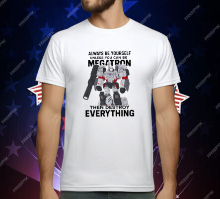 Always Be Yourself Unless You Can Be Megatron Then Destroy Everything T-Shirt