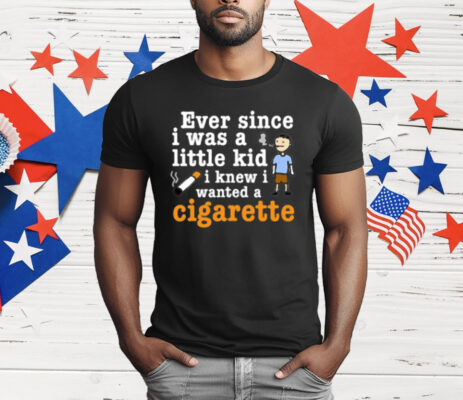 Ever Since I Was A Little Kid I Knew I Wanted A Cigarette T-Shirt