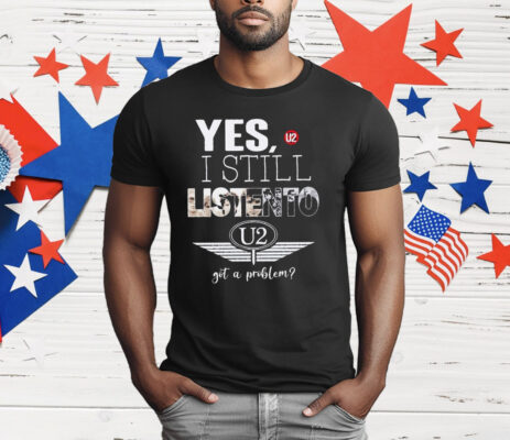 U2 Yes I Still Listen To Got A Problem T-Shirt