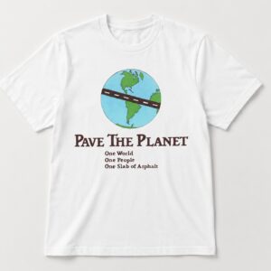 Pave the planet one world one people one slab of asphalt shirt